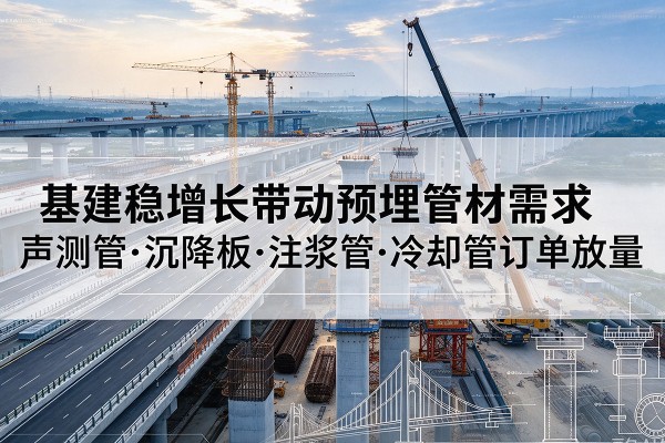 宜章基建稳增长带动预埋监测管材需求,声测管、沉降板、注浆管订单持续放量